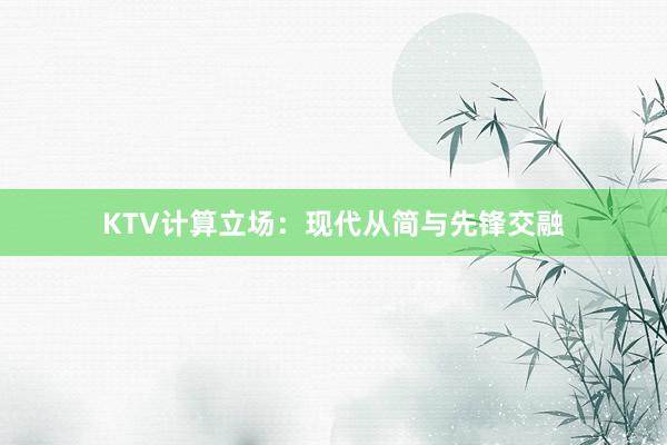 KTV计算立场：现代从简与先锋交融