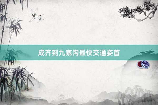 成齐到九寨沟最快交通姿首