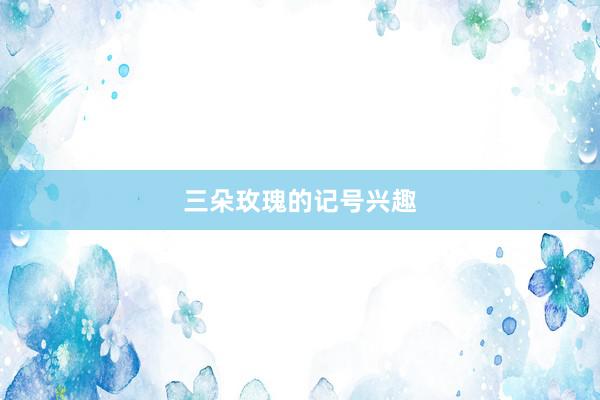三朵玫瑰的记号兴趣