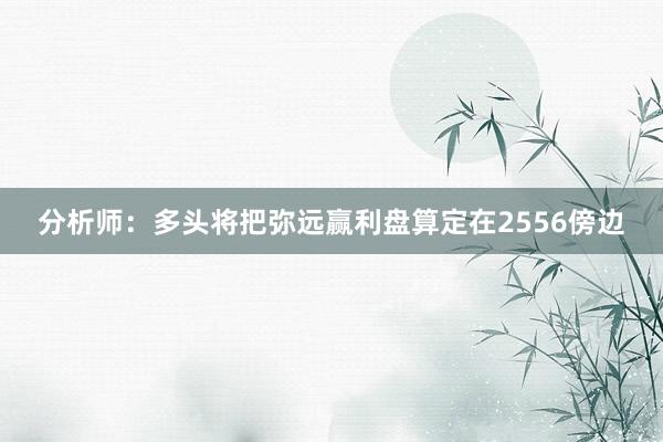 分析师：多头将把弥远赢利盘算定在2556傍边