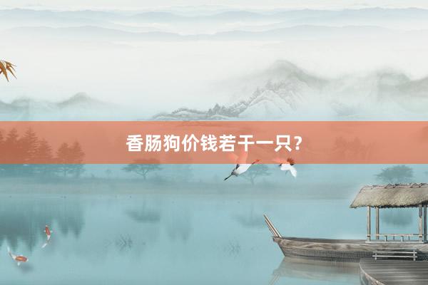 香肠狗价钱若干一只？