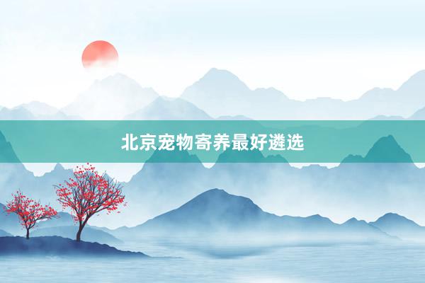 北京宠物寄养最好遴选