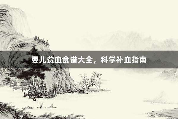 婴儿贫血食谱大全,科学补血指南
